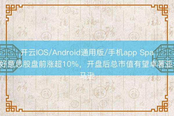 开云IOS/Android通用版/手机app SpaceX好意思股盘前涨超10%，开盘后总市值有望卓著亚马逊