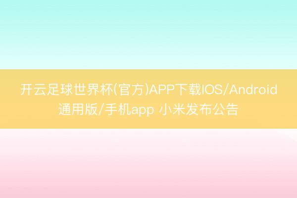 开云足球世界杯(官方)APP下载IOS/Android通用版/手机app 小米发布公告