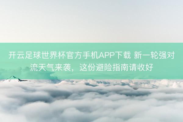 开云足球世界杯官方手机APP下载 新一轮强对流天气来袭，这份避险指南请收好