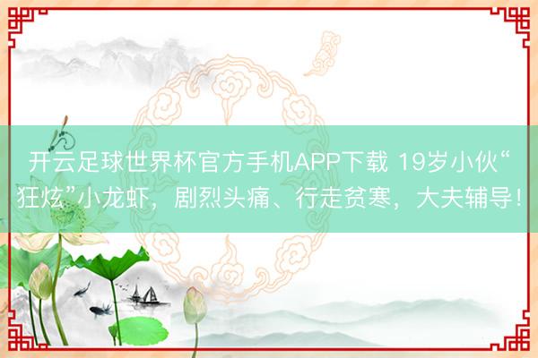 开云足球世界杯官方手机APP下载 19岁小伙“狂炫”小龙虾，剧烈头痛、行走贫寒，大夫辅导！