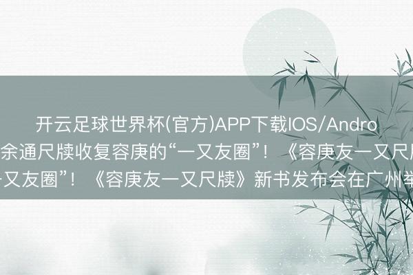 开云足球世界杯(官方)APP下载IOS/Android通用版/手机app 1600余通尺牍收复容庚的“一又友圈”！《容庚友一又尺牍》新书发布会在广州举行