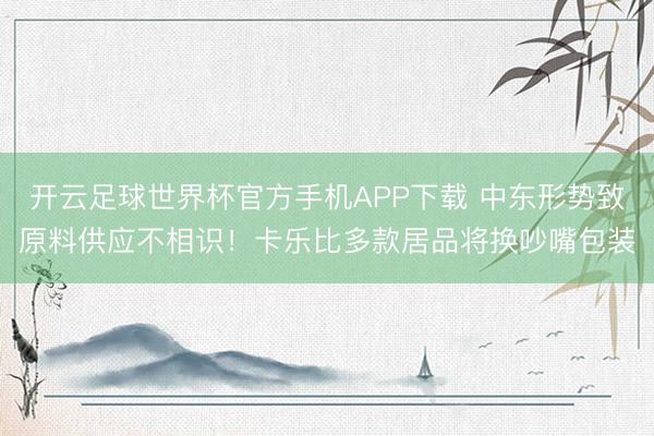 开云足球世界杯官方手机APP下载 中东形势致原料供应不相识！卡乐比多款居品将换吵嘴包装