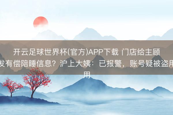 开云足球世界杯(官方)APP下载 门店给主顾发有偿陪睡信息？沪上大姨：已报警，账号疑被盗用