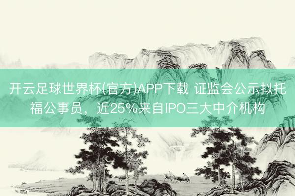 开云足球世界杯(官方)APP下载 证监会公示拟托福公事员,近25%来自IPO三大中介机构