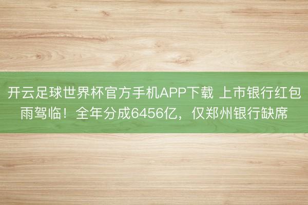 开云足球世界杯官方手机APP下载 上市银行红包雨驾临！全年分成6456亿，仅郑州银行缺席