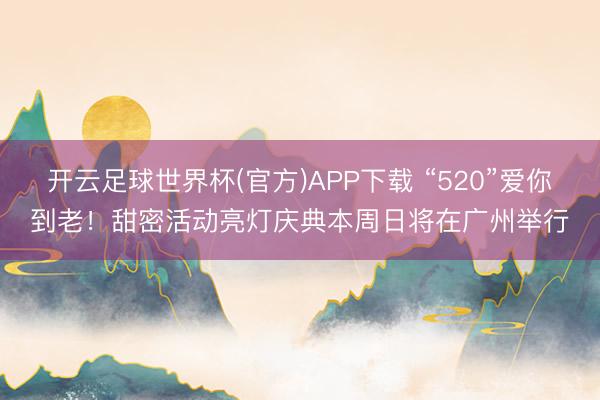开云足球世界杯(官方)APP下载 “520”爱你到老！甜密活动亮灯庆典本周日将在广州举行