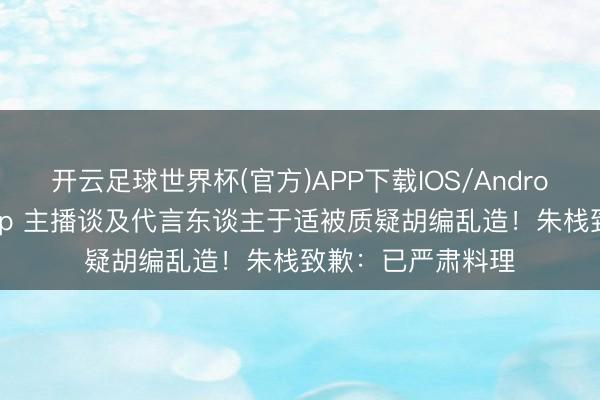 开云足球世界杯(官方)APP下载IOS/Android通用版/手机app 主播谈及代言东谈主于适被质疑胡编乱造！朱栈致歉：已严肃料理