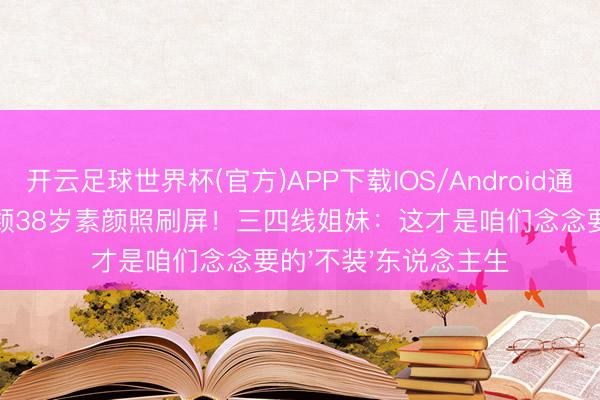 开云足球世界杯(官方)APP下载IOS/Android通用版/手机app 赵丽颖38岁素颜照刷屏！三四线姐妹：这才是咱们念念要的'不装'东说念主生