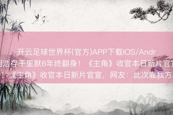 开云足球世界杯(官方)APP下载IOS/Android通用版/手机app 刘浩存千里默6年终翻身！《主角》收官本日新片官宣，网友：此次靠我方