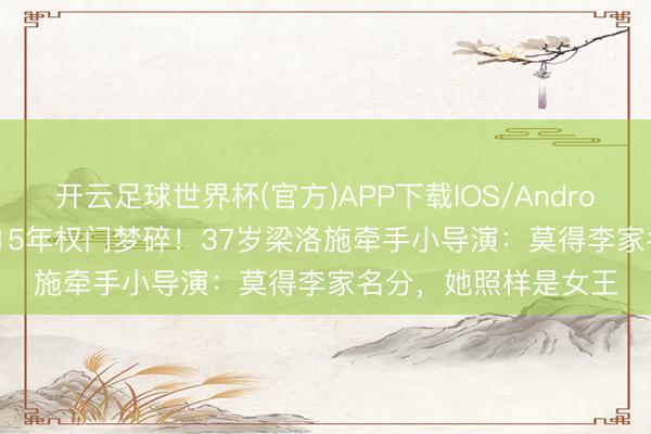 开云足球世界杯(官方)APP下载IOS/Android通用版/手机app 15年权门梦碎！37岁梁洛施牵手小导演：莫得李家名分，她照样是女王
