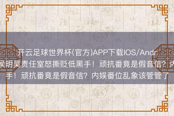 开云足球世界杯(官方)APP下载IOS/Android通用版/手机app 侯明昊责任室怒撕贬低黑手！顽抗番竟是假音信？内娱番位乱象该管管了