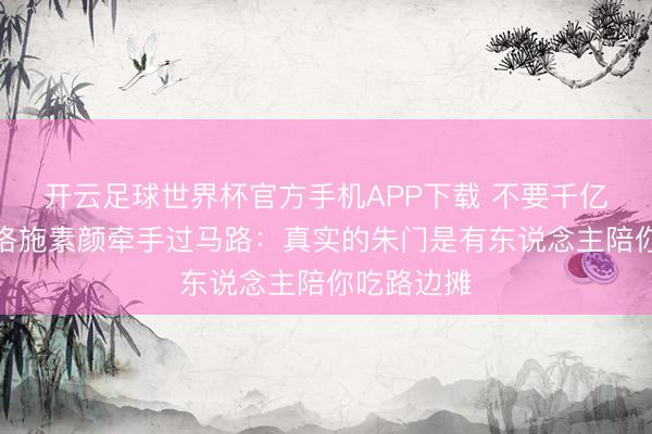 开云足球世界杯官方手机APP下载 不要千亿家产！梁洛施素颜牵手过马路：真实的朱门是有东说念主陪你吃路边摊