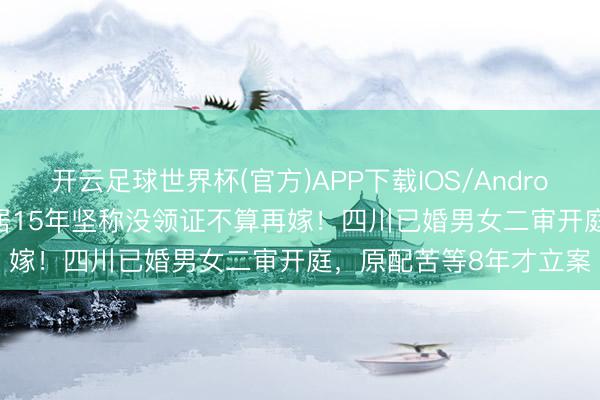 开云足球世界杯(官方)APP下载IOS/Android通用版/手机app 同居15年坚称没领证不算再嫁!四川已婚男女二审开庭,原配苦等8年才立案