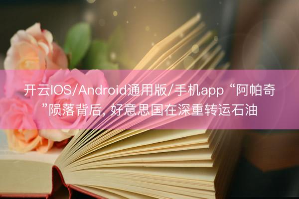 开云IOS/Android通用版/手机app “阿帕奇”陨落背后， 好意思国在深重转运石油