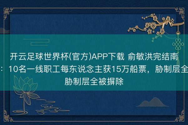开云足球世界杯(官方)APP下载 俞敏洪完结南极快乐：10名一线职工每东说念主获15万船票，胁制层全被摒除