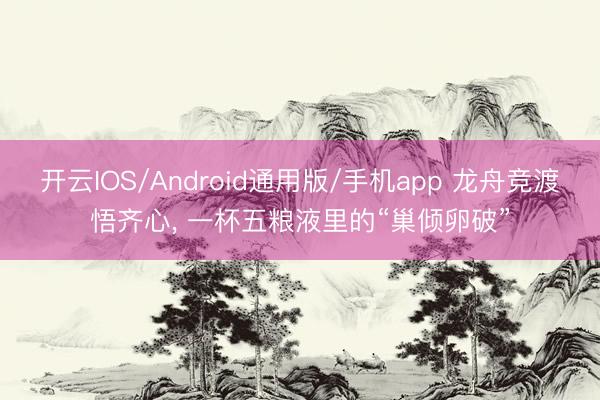 开云IOS/Android通用版/手机app 龙舟竞渡悟齐心， 一杯五粮液里的“巢倾卵破”