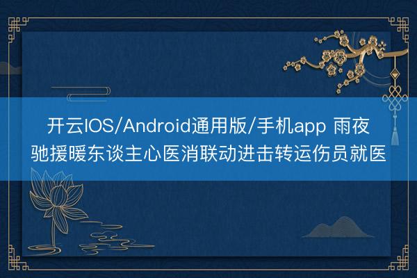 开云IOS/Android通用版/手机app 雨夜驰援暖东谈主心医消联动进击转运伤员就医