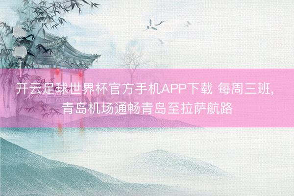 开云足球世界杯官方手机APP下载 每周三班， 青岛机场通畅青岛至拉萨航路