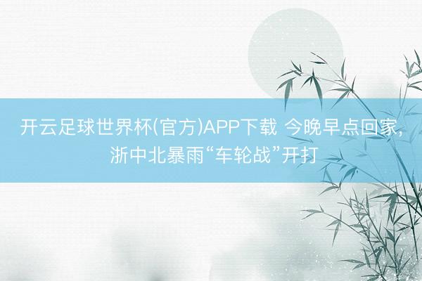 开云足球世界杯(官方)APP下载 今晚早点回家， 浙中北暴雨“车轮战”开打