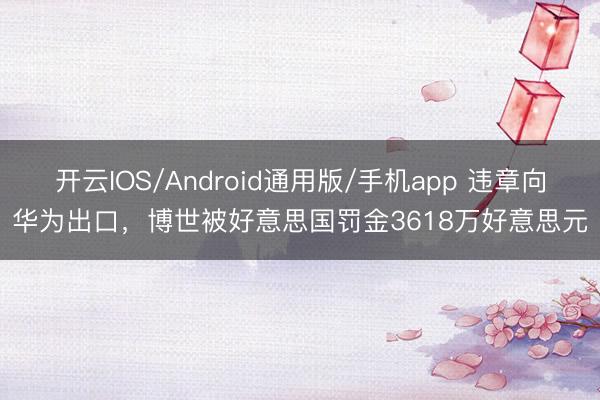 开云IOS/Android通用版/手机app 违章向华为出口，博世被好意思国罚金3618万好意思元