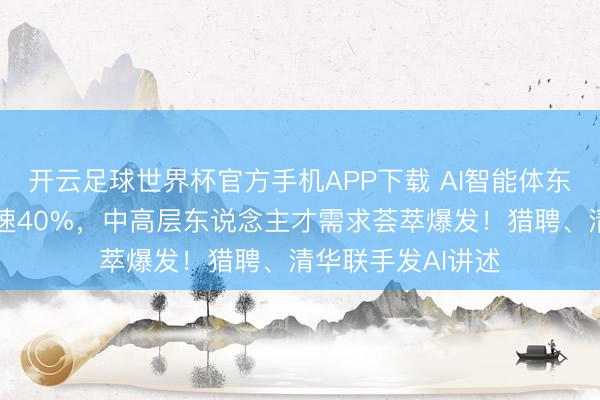 开云足球世界杯官方手机APP下载 AI智能体东说念主才需求增速40%,中高层东说念主才需求荟萃爆发!猎聘、清华联手发AI讲述