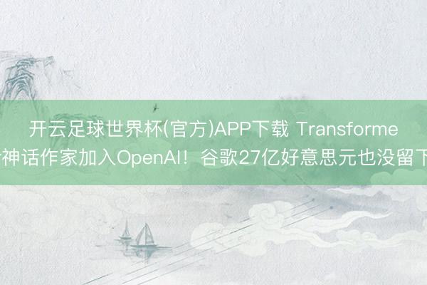 开云足球世界杯(官方)APP下载 Transformer神话作家加入OpenAI！谷歌27亿好意思元也没留下