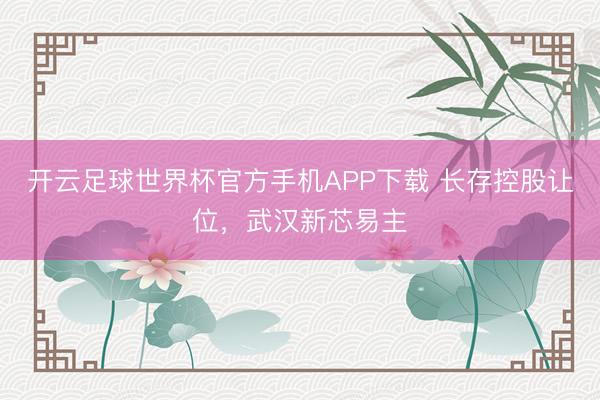 开云足球世界杯官方手机APP下载 长存控股让位,武汉新芯易主
