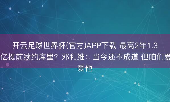 开云足球世界杯(官方)APP下载 最高2年1.367亿提前续约库里？邓利维：当今还不成道 但咱们爱他