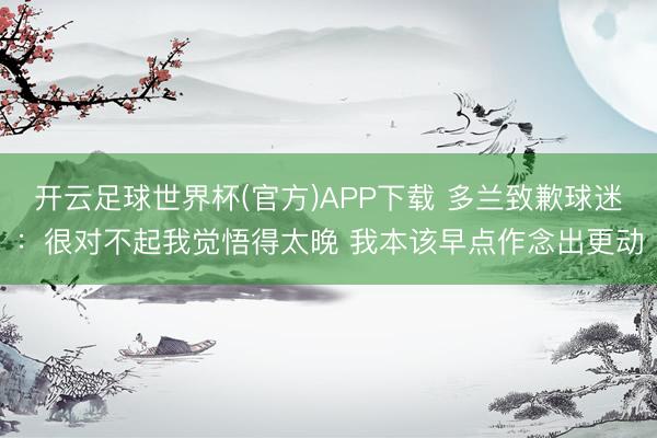 开云足球世界杯(官方)APP下载 多兰致歉球迷：很对不起我觉悟得太晚 我本该早点作念出更动