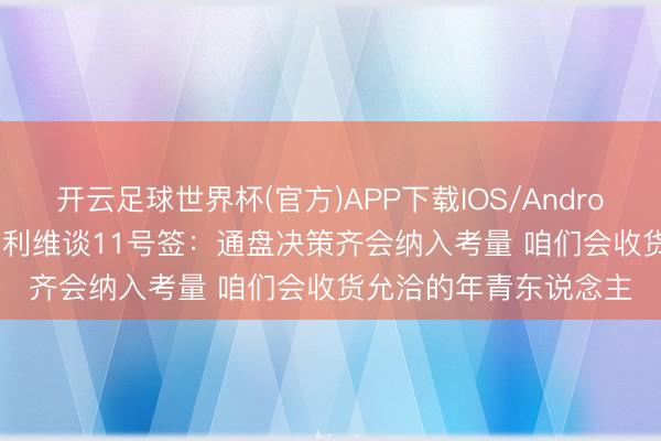 开云足球世界杯(官方)APP下载IOS/Android通用版/手机app 邓利维谈11号签：通盘决策齐会纳入考量 咱们会收货允洽的年青东说念主