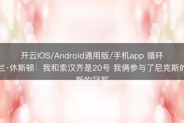 开云IOS/Android通用版/手机app 循环!阿兰·休斯顿:我和索汉齐是20号 我俩参与了尼克斯的冠军