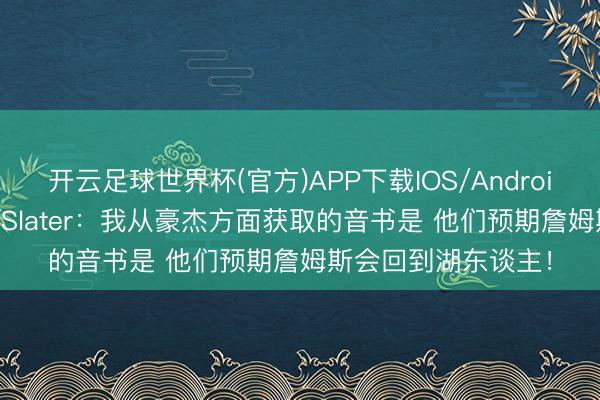 开云足球世界杯(官方)APP下载IOS/Android通用版/手机app Slater：我从豪杰方面获取的音书是 他们预期詹姆斯会回到湖东谈主！