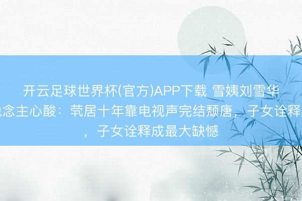 开云足球世界杯(官方)APP下载 雪姨刘雪华现状令东说念主心酸：茕居十年靠电视声完结颓唐，子女诠释成最大缺憾