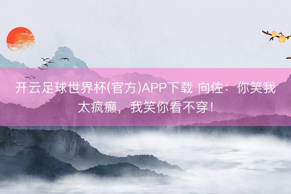 开云足球世界杯(官方)APP下载 向佐：你笑我太疯癫，我笑你看不穿！