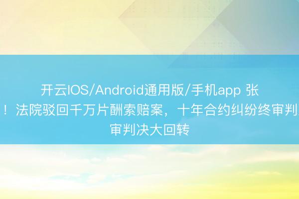 开云IOS/Android通用版/手机app 张柏芝赢了!法院驳回千万片酬索赔案,十年合约纠纷终审判决大回转